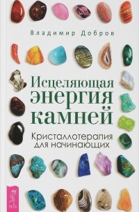 Владимир Добров - Исцеляющая энергия камней. Кристаллотерапия для начинающих