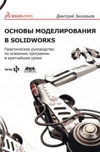 Дмитрий Зиновьев - Основы моделирования в SolidWorks. Практическое руководство по освоению программы в кратчайшие сроки