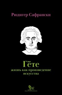 Рюдигер Сафрански - Гёте: жизнь как произведение искусства