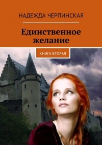 Надежда Черпинская - Единственное желание. Книга вторая