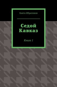 Канта Хамзатович Ибрагимов - Седой Кавказ. Книга 1