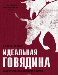 Тернер Ричард - Идеальная говядина. Поистине королевское мясо