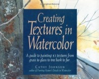 Cathy Johnson - Creating Textures in Watercolor: A Guide to Painting 83 Textures from Grass to Glass to Tree Bark to Fur