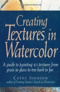Cathy Johnson - Creating Textures in Watercolor: A Guide to Painting 83 Textures from Grass to Glass to Tree Bark to Fur