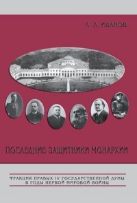 Иванов А. А. - Последние защитники монархии: Фракция правых IV Государственной думы в годы Первой мировой войны: 1914-февраль 1917 гг.