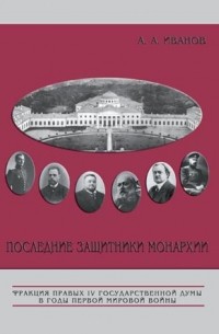 Иванов А. А. - Последние защитники монархии: Фракция правых IV Государственной думы в годы Первой мировой войны: 1914-февраль 1917 гг.