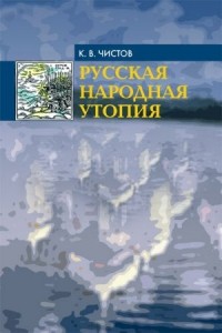 Кирилл Чистов - Русская народная утопия (генезис и функции социально-утопических легенд)