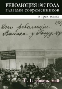 Валентин Шелохаев - Революция 1917 года глазами современников : в 3 т: Т. 1. Январь-май.