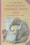 Куприн Александр - Белый пудель. Чудесный доктор. Слон (сборник)