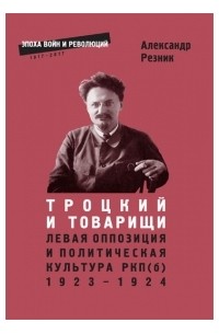 Александр Резник - Троцкий и товарищи: левая оппозиция и политическая культура РКП (б), 1923–1924 годы