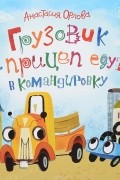 Анастасия Орлова - Грузовик и прицеп едут в командировку