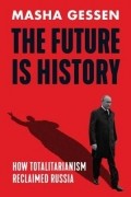 Masha Gessen - The Future is History: How Totalitarianism Reclaimed Russia