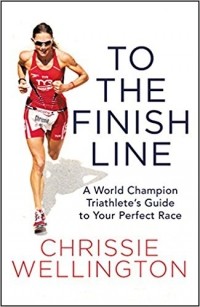 Chrissie Wellington - To the Finish Line: A World Champion Triathlete's Guide to Your Perfect Race