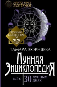 Тамара Зюрняева - Лунная энциклопедия. Все о 30 лунных днях. Лунный календарь до 2028 года