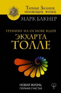 Марк Бакнер - Тренинг на основе идей Экхарта Толле. Новая жизнь, полная счастья