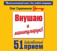 Олег Серапионов - Внушаю и манипулирую! 51 действенный прием на все случаи жизни