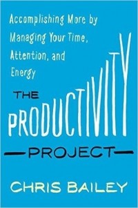 Chris Bailey - The Productivity Project: Accomplishing More by Managing Your Time, Attention, and Energy