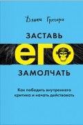 Дэнни Грегори - Заставь его замолчать. Как победить внутреннего критика и начать действовать