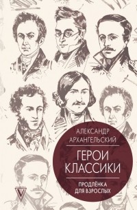 Александр Архангельский - Герои классики. Продлёнка для взрослых