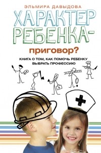 Эльмира Давыдова - Характер ребенка – приговор? Книга о том, как помочь ребенку выбрать профессию