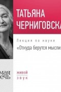 Татьяна Черниговская - Откуда берутся мысли. Лекция