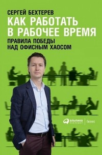Сергей Бехтерев - Как работать в рабочее время. Правила победы над офисным хаосом