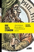 Массимо Пильюччи - Как быть стоиком. Античная философия и современная жизнь