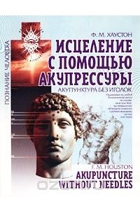 Ф. М. Хаустон - Исцеление с помощью акупрессуры: акупунктура без иголок