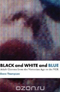Dave Thompson - Black and White and Blue: Adult Cinema From the Victorian Age to the VCR