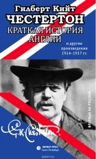Честертон Гилберт Кийт - Краткая история Англии и другие произведения 1914-1917 гг.