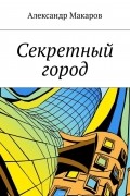 Макаров Александр Владимирович - Секретный город