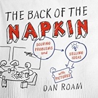Dan Roam - The Back of the Napkin (Expanded Edition): Solving Problems and Selling Ideas with Pictures