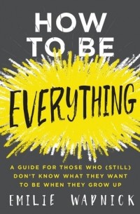 Эмили Вапник - How to Be Everything: A Guide for Those Who (Still) Don't Know What They Want to Be When They Grow Up