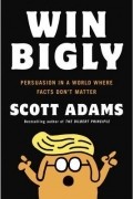 Scott Adams - Win Bigly: Persuasion in a World Where Facts Don&#039;t Matter