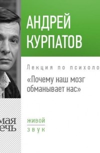 Андрей Курпатов - Лекция «Почему наш мозг обманывает нас»