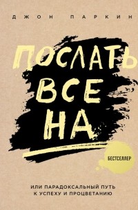 Джон Паркин - Послать все на… или Парадоксальный путь к успеху и процветанию