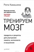 Рюта Кавасима - Тренируем мозг. Продукты и рецепты для улучшения памяти, интеллекта и мышления