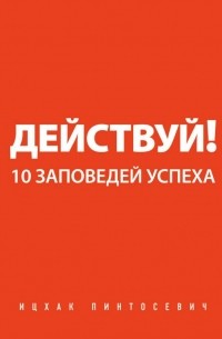 Ицхак Пинтосевич - Действуй! 10 заповедей успеха