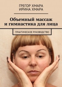 Грегор Алексеевич Хмара - Объемный массаж и гимнастика для лица. Практическое руководство