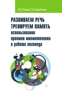 Татьяна Коробченко - Развиваем речь. Тренируем память. Использование приемов мнемотехники в работе логопеда