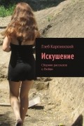 Глеб Карпинский - Искушение. Сборник рассказов о любви