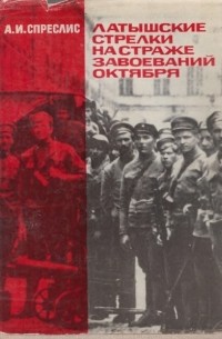 А.И.Спреслис - Латышские стрелки на страже завоевании Октября (1917-1918 гг.).