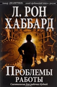 Л. Рон Хаббард - Проблемы работы. Саентология для рабочих будней