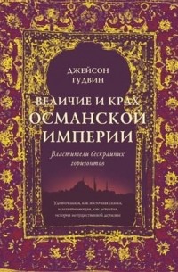 Джейсон Гудвин - Величие и крах Османской империи. Властители бескрайних горизонтов