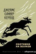 Джеймс Оливер Кервуд - Охотники на волков