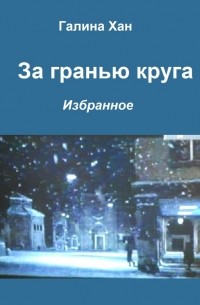 Галина Николаевна Хан - За гранью круга. Избранное