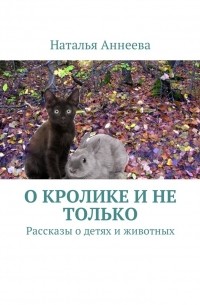 Наталья Аннеева - О кролике и не только. Рассказы о детях и животных