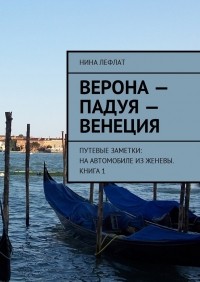 Нина Лефлат - Верона – Падуя – Венеция. Путевые заметки: на автомобиле из Женевы. Книга 1