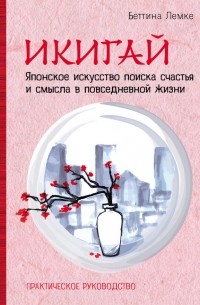 Беттина Лемке - Икигай: японское искусство поиска счастья и смысла в повседневной жизни