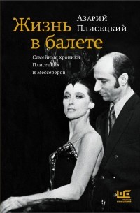 Азарий Плисецкий - Жизнь в балете. Семейные хроники Плисецких и Мессереров